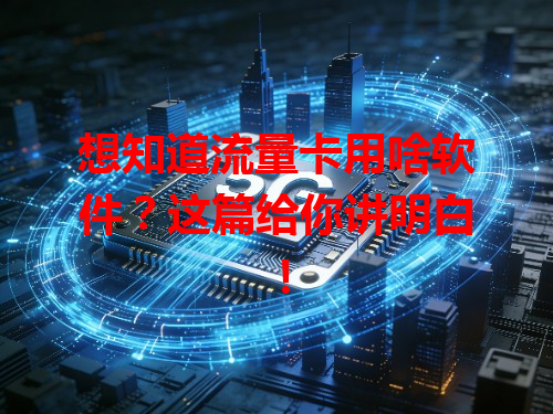 想知道流量卡用啥软件？这篇给你讲明白！
