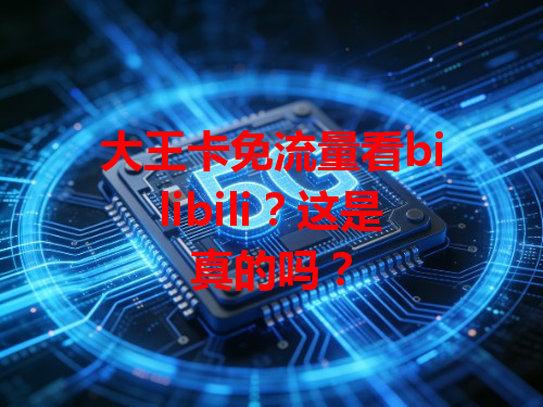大王卡免流量看bilibili？这是真的吗？