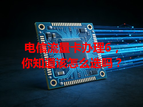电信流量卡办理6，你知道该怎么选吗？