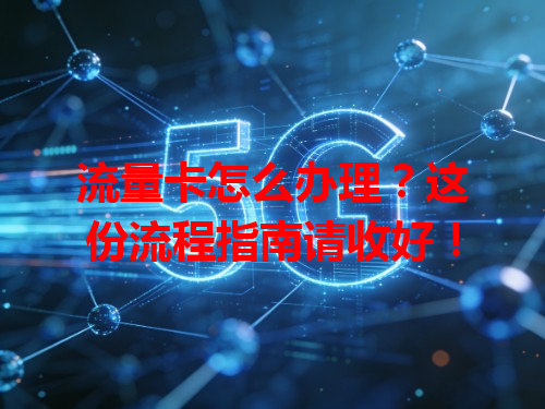 流量卡怎么办理？这份流程指南请收好！