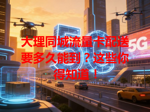 大理同城流量卡配送要多久能到？这些你得知道！