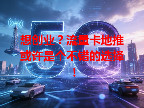 想创业？流量卡地推或许是个不错的选择！