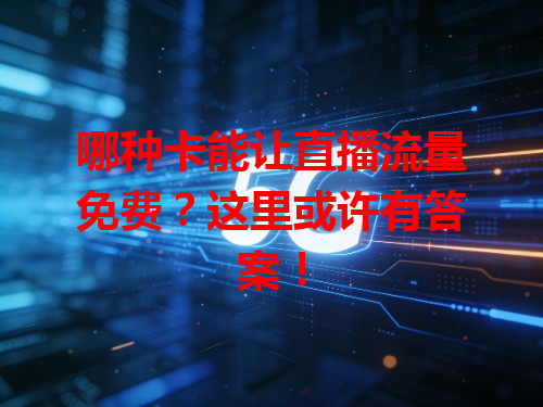 哪种卡能让直播流量免费？这里或许有答案！