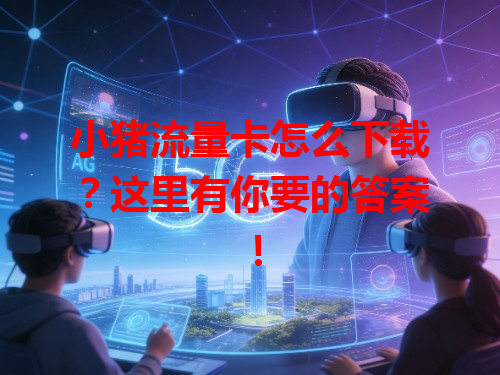 小猪流量卡怎么下载？这里有你要的答案！