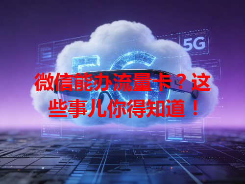 微信能办流量卡？这些事儿你得知道！