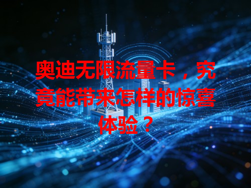 奥迪无限流量卡，究竟能带来怎样的惊喜体验？