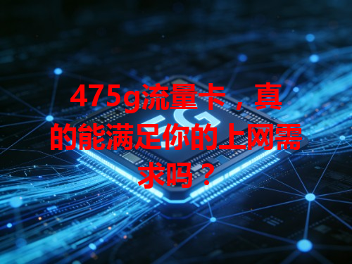 475g流量卡，真的能满足你的上网需求吗？
