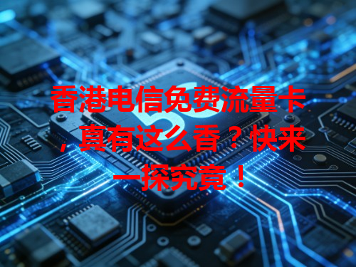 香港电信免费流量卡，真有这么香？快来一探究竟！