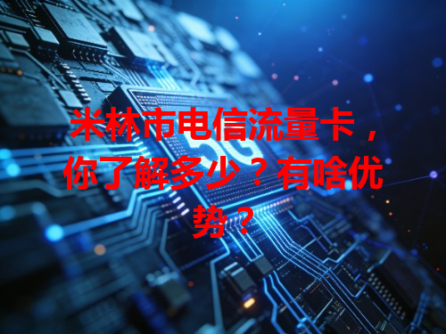 米林市电信流量卡，你了解多少？有啥优势？