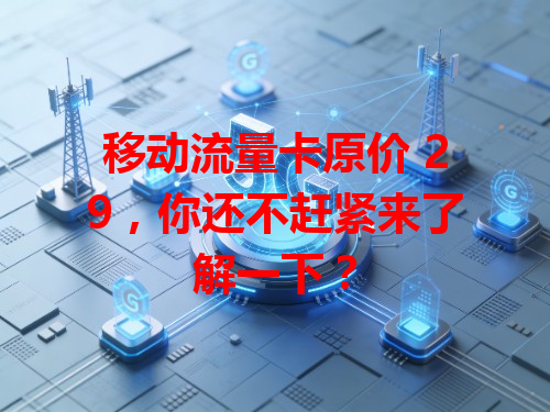 移动流量卡原价 29，你还不赶紧来了解一下？