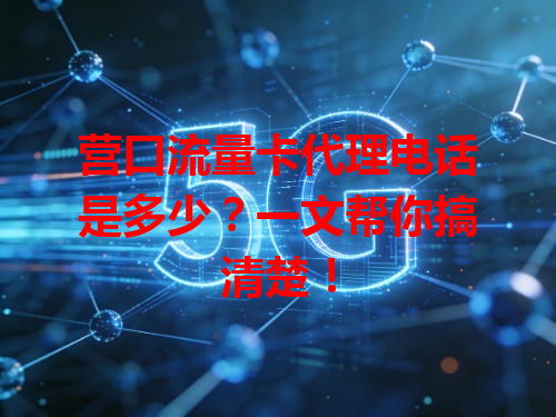 营口流量卡代理电话是多少？一文帮你搞清楚！
