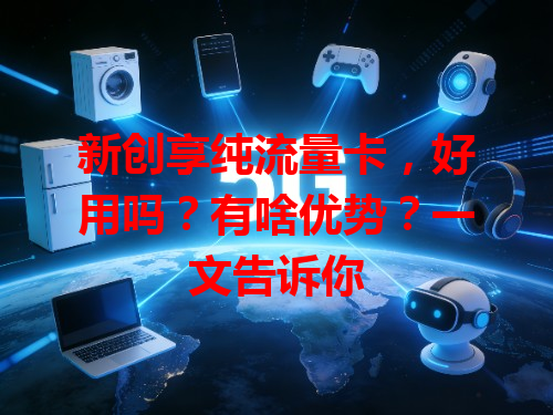 新创享纯流量卡，好用吗？有啥优势？一文告诉你