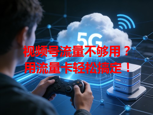 视频号流量不够用？用流量卡轻松搞定！