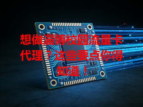想做淄博校园流量卡代理？这些要点你得知道！
