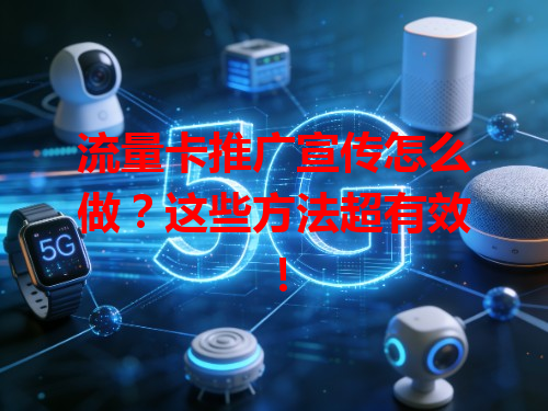 流量卡推广宣传怎么做？这些方法超有效！