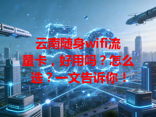 云南随身wifi流量卡，好用吗？怎么选？一文告诉你！