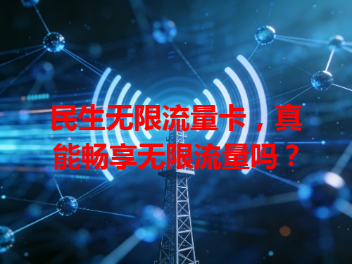 民生无限流量卡，真能畅享无限流量吗？