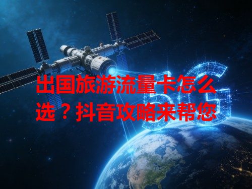 出国旅游流量卡怎么选？抖音攻略来帮您
