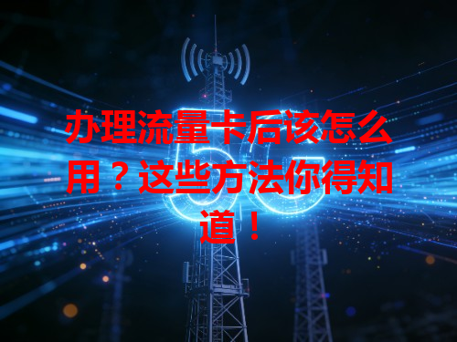 办理流量卡后该怎么用？这些方法你得知道！