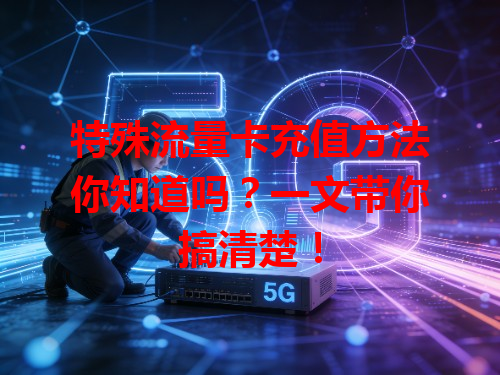 特殊流量卡充值方法你知道吗？一文带你搞清楚！