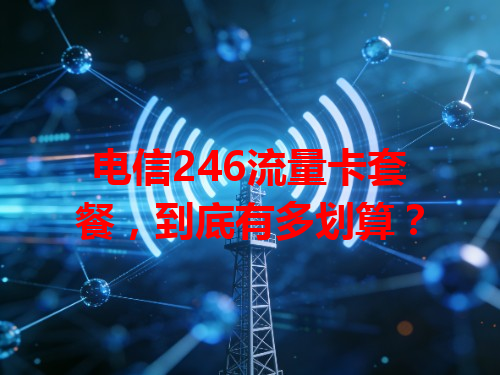 电信246流量卡套餐，到底有多划算？