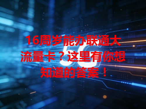 16周岁能办联通大流量卡？这里有你想知道的答案！