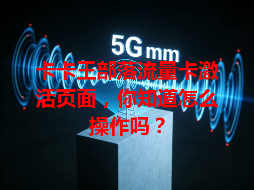 卡卡王部落流量卡激活页面，你知道怎么操作吗？