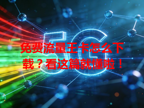 免费流量王卡怎么下载？看这篇就懂啦！