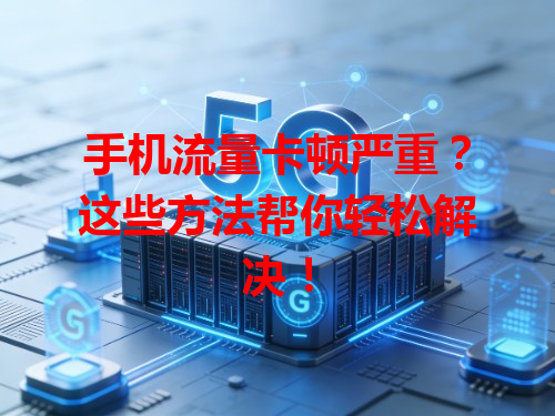 手机流量卡顿严重？这些方法帮你轻松解决！