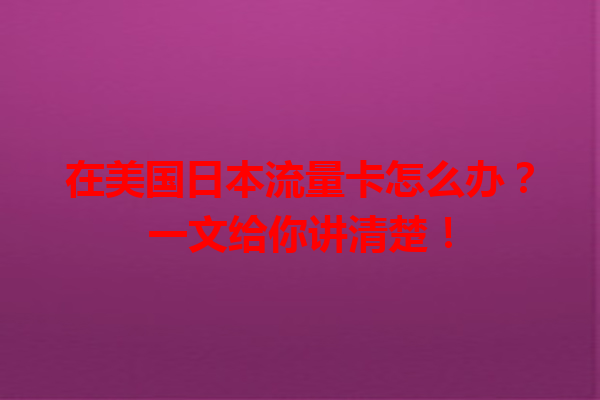 在美国日本流量卡怎么办？一文给你讲清楚！
