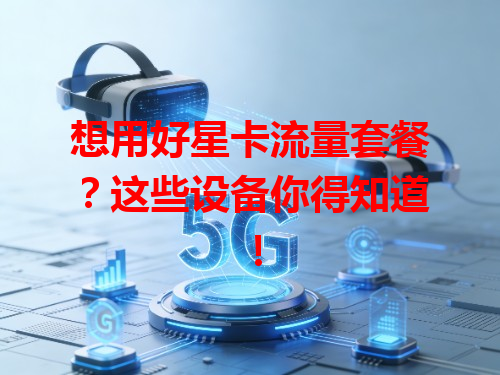 想用好星卡流量套餐?这些设备你得知道!