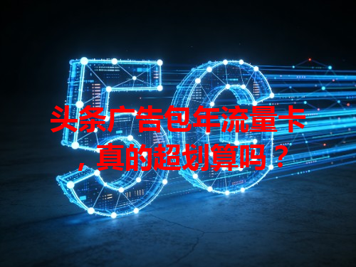 头条广告包年流量卡，真的超划算吗？