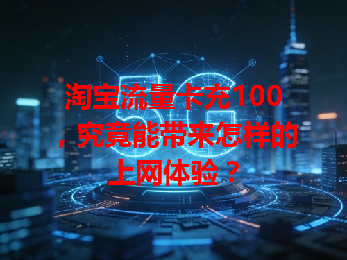 淘宝流量卡充100，究竟能带来怎样的上网体验？