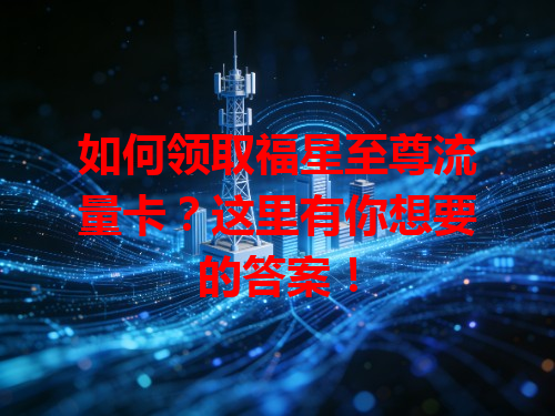 如何领取福星至尊流量卡？这里有你想要的答案！