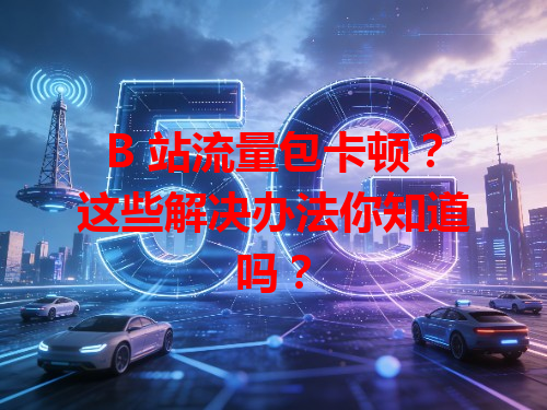 B 站流量包卡顿？这些解决办法你知道吗？