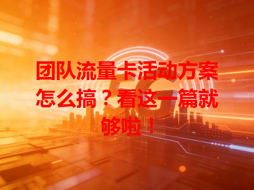 团队流量卡活动方案怎么搞？看这一篇就够啦！