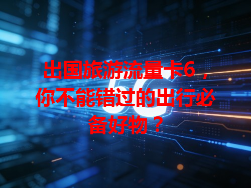 出国旅游流量卡6，你不能错过的出行必备好物？