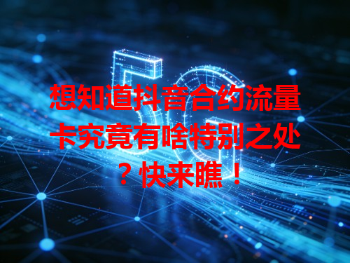 想知道抖音合约流量卡究竟有啥特别之处？快来瞧！