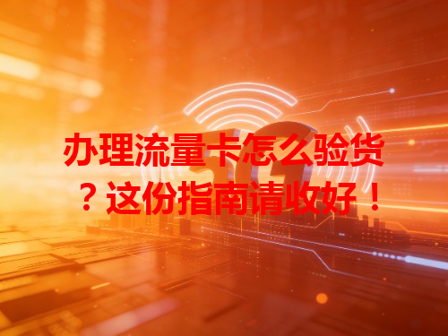 办理流量卡怎么验货？这份指南请收好！
