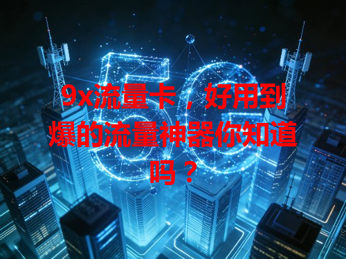 9x流量卡，好用到爆的流量神器你知道吗？