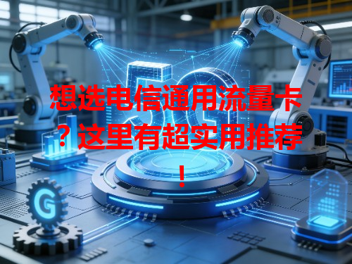 想选电信通用流量卡？这里有超实用推荐！