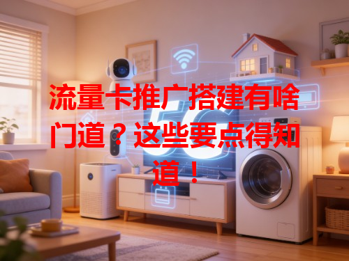 流量卡推广搭建有啥门道？这些要点得知道！