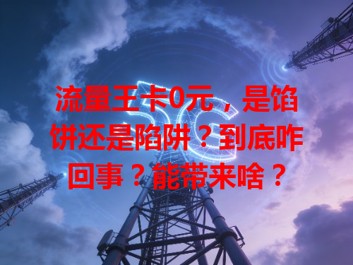 流量王卡0元，是馅饼还是陷阱？到底咋回事？能带来啥？
