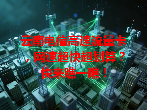 云南电信高速流量卡，网速超快超划算？快来瞧一瞧！