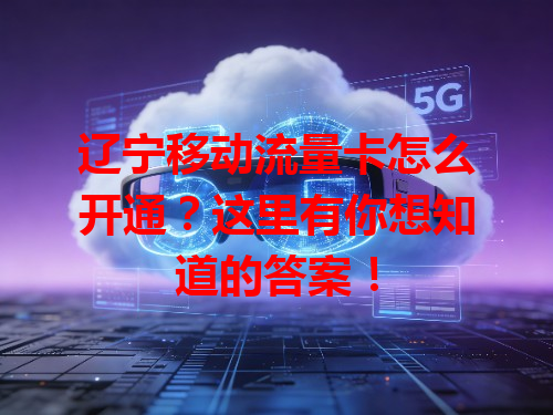 辽宁移动流量卡怎么开通？这里有你想知道的答案！