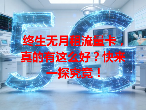 终生无月租流量卡，真的有这么好？快来一探究竟！