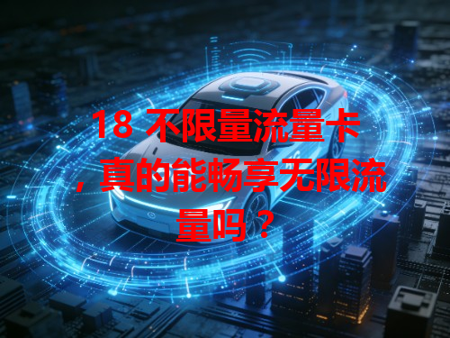 18 不限量流量卡，真的能畅享无限流量吗？