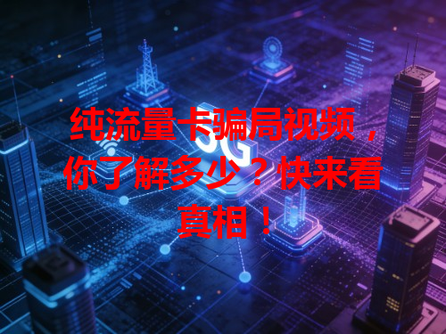 纯流量卡骗局视频，你了解多少？快来看真相！