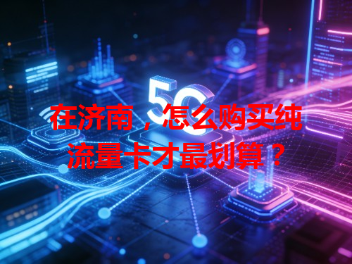 在济南，怎么购买纯流量卡才最划算？