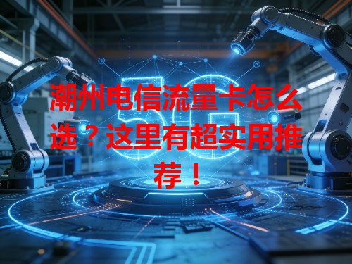 潮州电信流量卡怎么选？这里有超实用推荐！